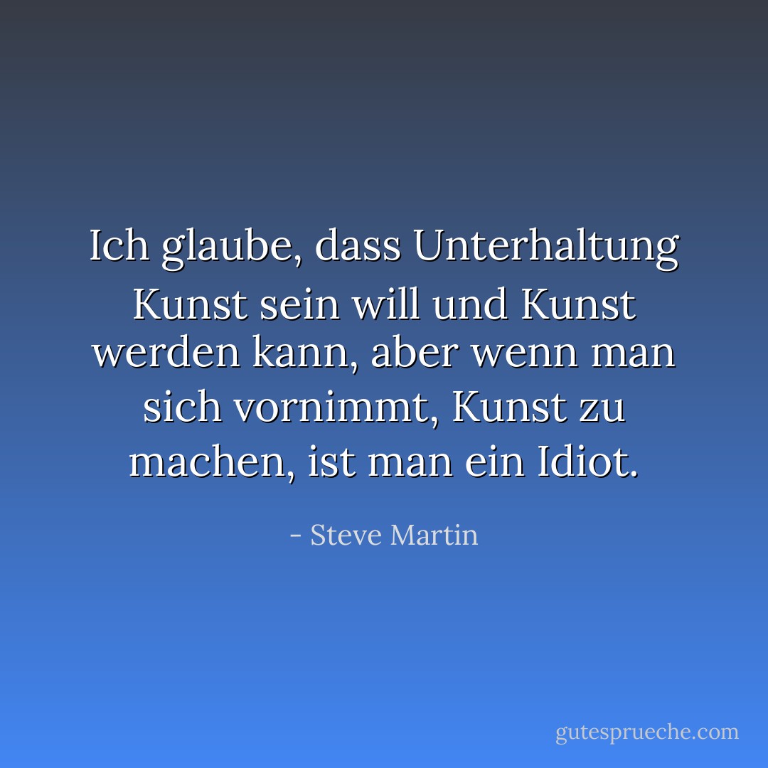 Ich glaube, dass Unterhaltung Kunst sein will und Kunst werden kann, aber wenn man sich vornimmt, Kunst zu machen, ist man ein Idiot. - Steve Martin<