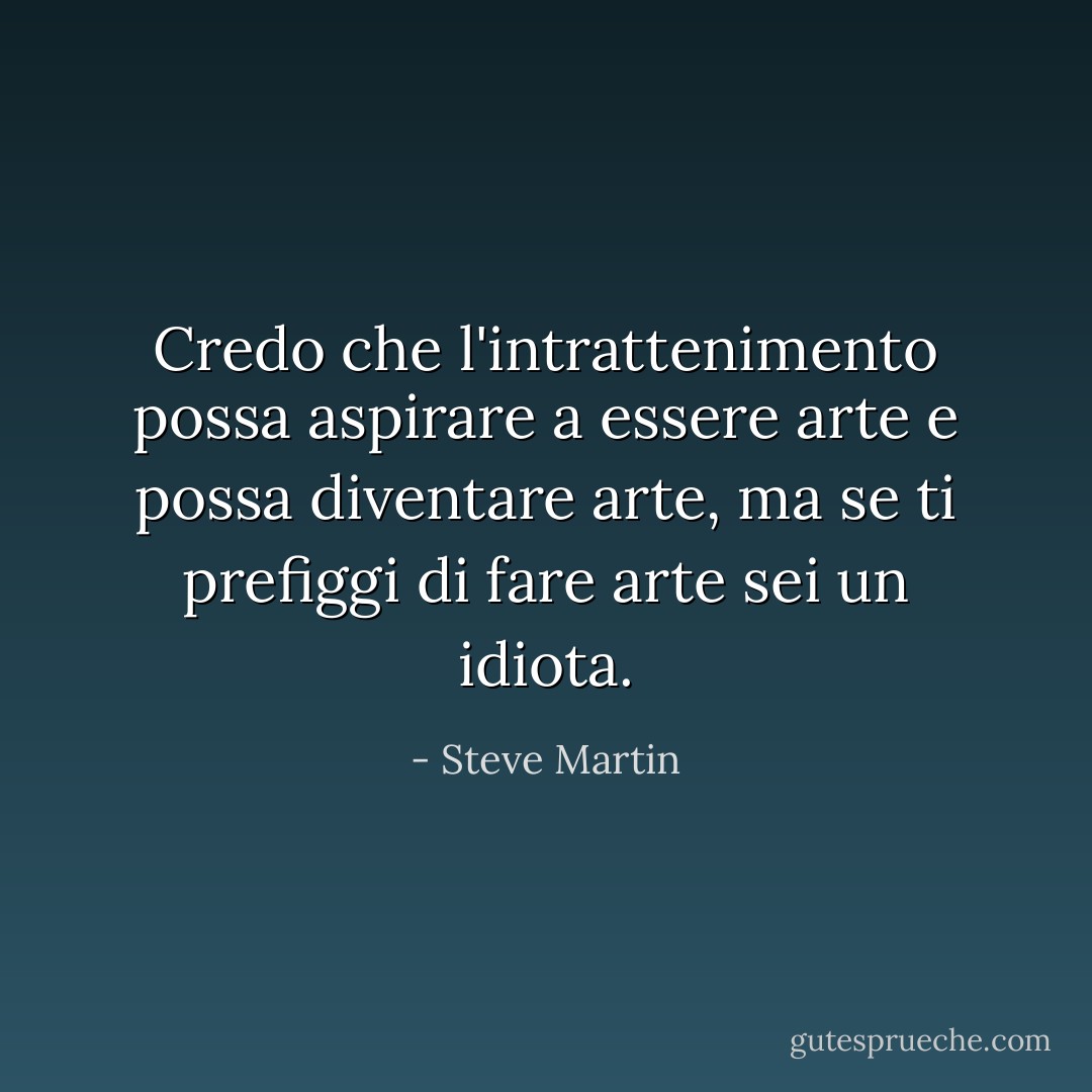 Credo che l'intrattenimento possa aspirare a essere arte e possa diventare arte, ma se ti prefiggi di fare arte sei un idiota. - Steve Martin