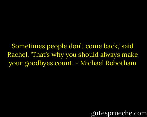 Sometimes people don’t come back,' said Rachel. 'That’s why you should always make your goodbyes count. - Michael Robotham