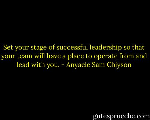 Set your stage of successful leadership so that your team will have a place to operate from and lead with you. - Anyaele Sam Chiyson