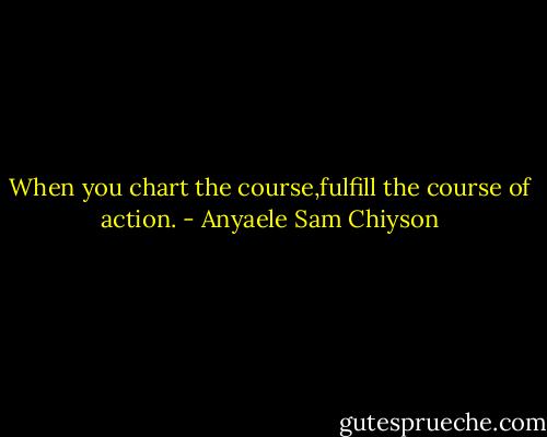 When you chart the course,fulfill the course of action. - Anyaele Sam Chiyson