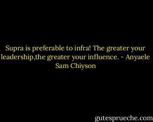 Supra is preferable to infra! The greater your leadership,the greater your influence. - Anyaele Sam Chiyson