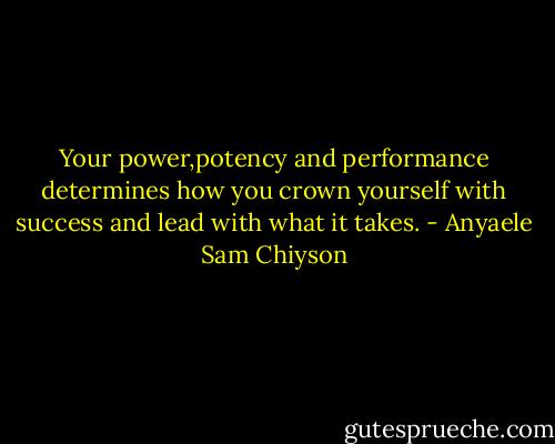 Your power,potency and performance determines how you crown yourself with success and lead with what it takes. - Anyaele Sam Chiyson