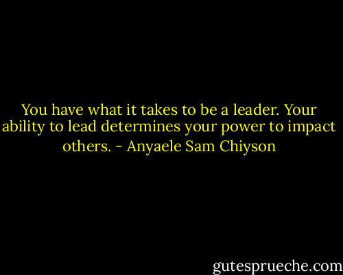 You have what it takes to be a leader. Your ability to lead determines your power to impact others. - Anyaele Sam Chiyson
