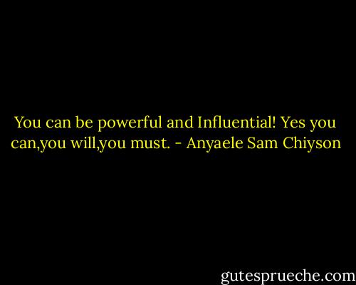 You can be powerful and Influential! Yes you can,you will,you must. - Anyaele Sam Chiyson
