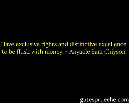 Have exclusive rights and distinctive excellence to be flush with money. - Anyaele Sam Chiyson