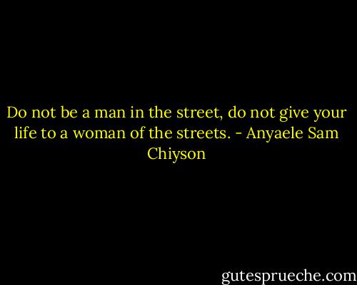 Do not be a man in the street, do not give your life to a woman of the streets. - Anyaele Sam Chiyson