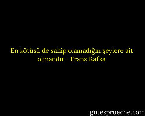 En kötüsü de sahip olamadığın şeylere ait olmandır - Franz Kafka