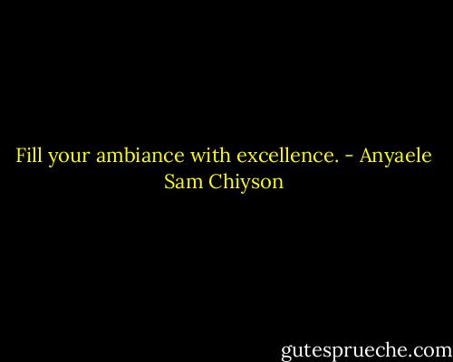 Fill your ambiance with excellence. - Anyaele Sam Chiyson
