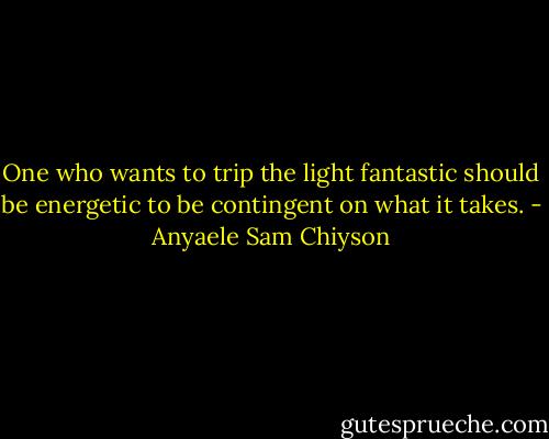 One who wants to trip the light fantastic should be energetic to be contingent on what it takes. - Anyaele Sam Chiyson