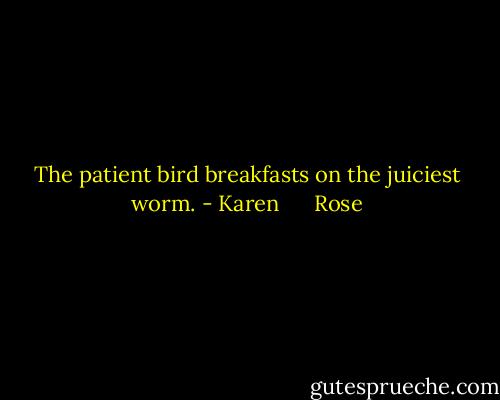 The patient bird breakfasts on the<br />juiciest worm. - Karen      Rose