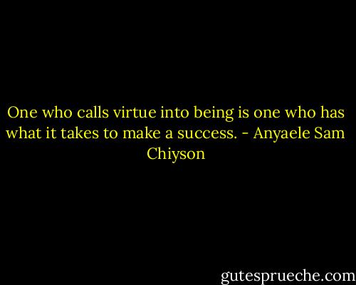 One who calls virtue into being is one who has what it takes to make a success. - Anyaele Sam Chiyson
