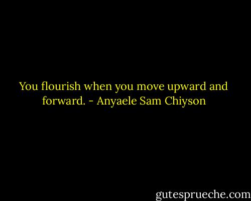 You flourish when you move upward and forward. - Anyaele Sam Chiyson