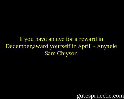 If you have an eye for a reward in December,award yourself in April! - Anyaele Sam Chiyson