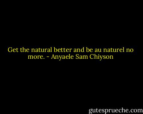 Get the natural better and be au naturel no more. - Anyaele Sam Chiyson