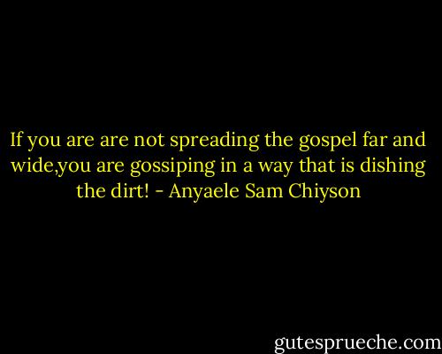 If you are are not spreading the gospel far and wide,you are gossiping in a way that is dishing the dirt! - Anyaele Sam Chiyson