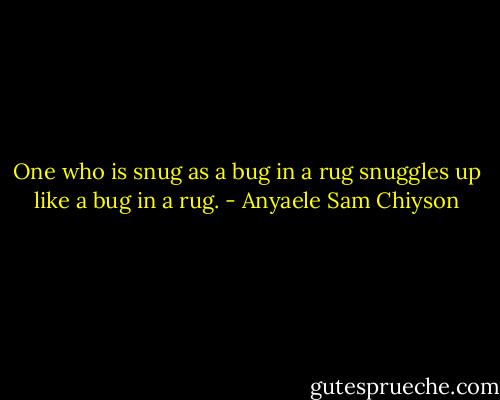 One who is snug as a bug in a rug snuggles up like a bug in a rug. - Anyaele Sam Chiyson