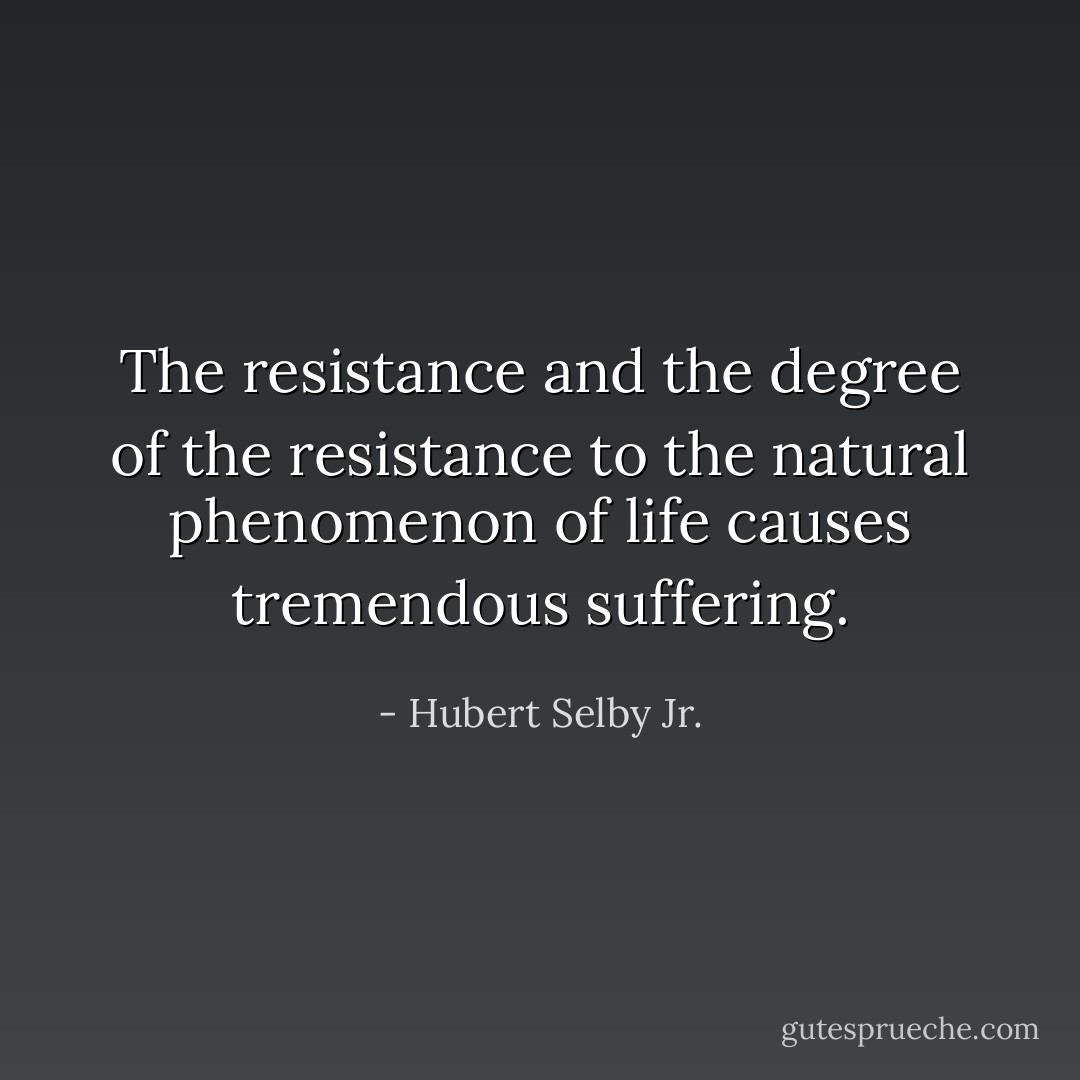 The resistance and the degree of the resistance to the natural phenomenon of life causes tremendous suffering. - Hubert Selby Jr.