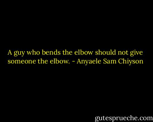 A guy who bends the elbow should not give someone the elbow. - Anyaele Sam Chiyson
