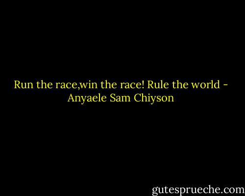 Run the race,win the race! Rule the world - Anyaele Sam Chiyson