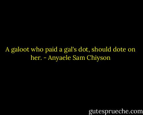 A galoot who paid a gal's dot, should dote on her. - Anyaele Sam Chiyson