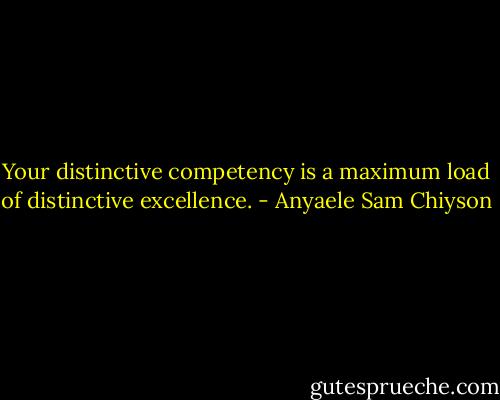 Your distinctive competency is a maximum load of distinctive excellence. - Anyaele Sam Chiyson