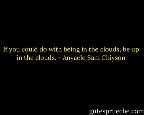 If you could do with being in the clouds, be up in the clouds. - Anyaele Sam Chiyson
