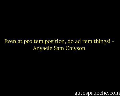 Even at pro tem position, do ad rem things! - Anyaele Sam Chiyson