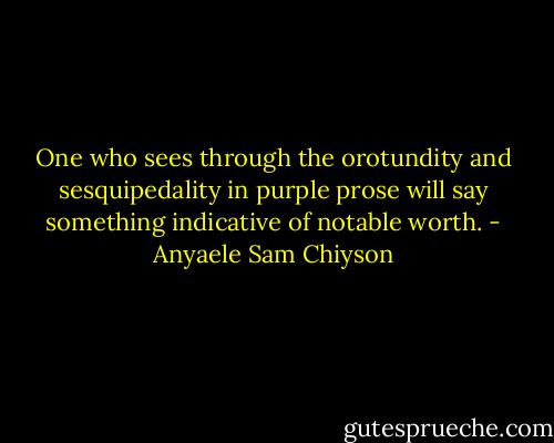 One who sees through the orotundity and sesquipedality in purple prose will say something indicative of notable worth. - Anyaele Sam Chiyson