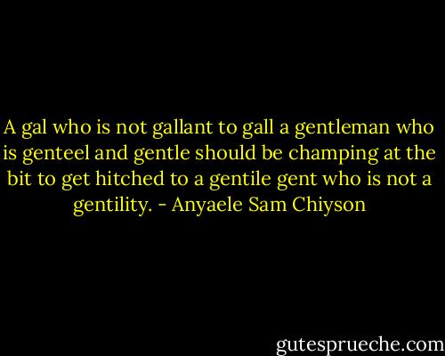 A gal who is not gallant to gall a gentleman who is genteel and gentle should be champing at the bit to get hitched to a gentile gent who is not a gentility. - Anyaele Sam Chiyson