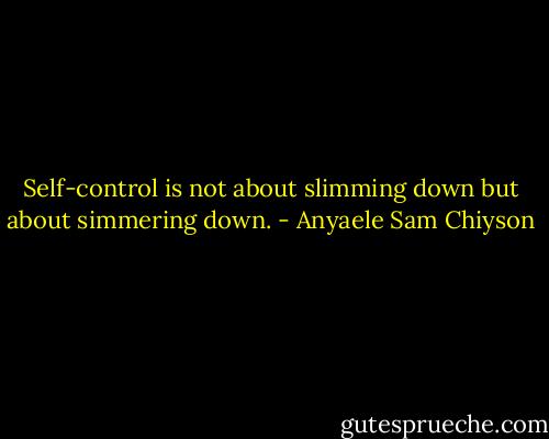 Self-control is not about slimming down but about simmering down. - Anyaele Sam Chiyson