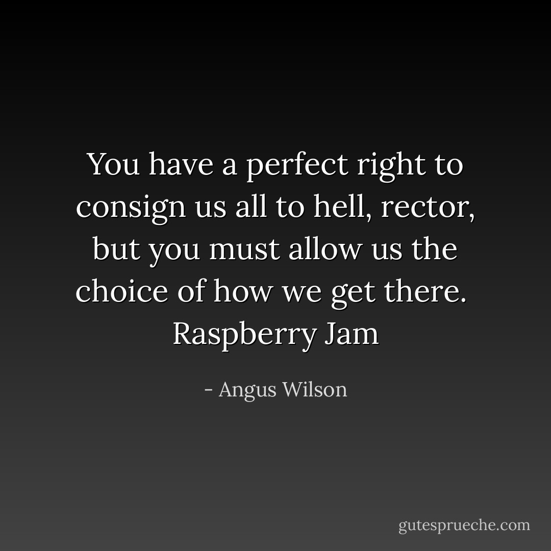 You have a perfect right to consign us all to hell, rector, but you must allow us the choice of how we get there.<br /><br /><i>Raspberry Jam</i> - Angus Wilson