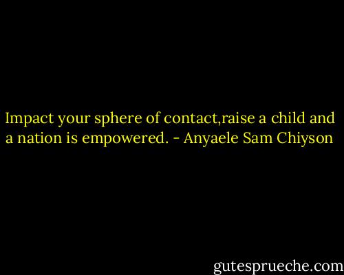 Impact your sphere of contact,raise a child and a nation is empowered. - Anyaele Sam Chiyson
