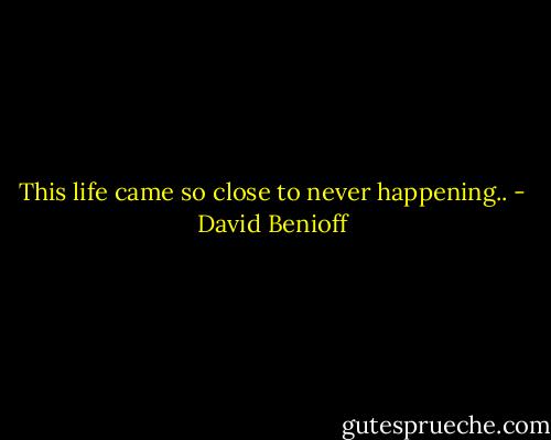 This life came so close to never happening.. - David Benioff