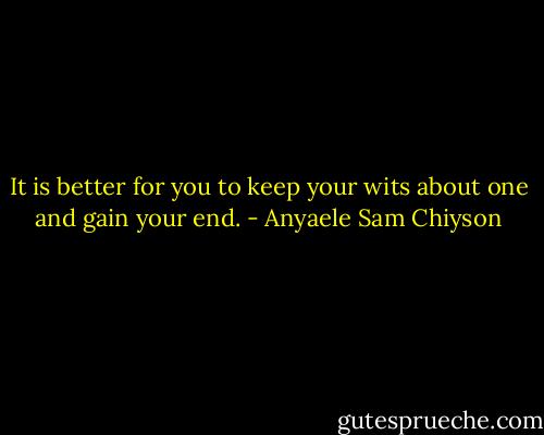 It is better for you to keep your wits about one and gain your end. - Anyaele Sam Chiyson