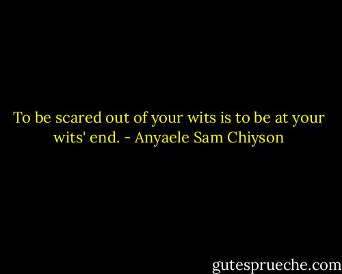 To be scared out of your wits is to be at your wits' end. - Anyaele Sam Chiyson