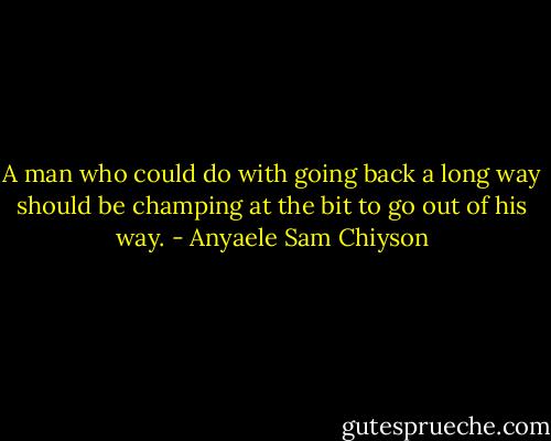 A man who could do with going back a long way should be champing at the bit to go out of his way. - Anyaele Sam Chiyson