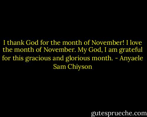 I thank God for the month of November! I love the month of November. My God, I am grateful for this gracious and glorious month. - Anyaele Sam Chiyson