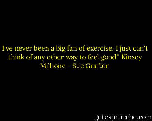 I've never been a big fan of exercise. I just can't think of any other way to feel good." Kinsey Milhone - Sue Grafton
