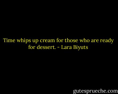 Time whips up cream for those who are ready for dessert. - Lara Biyuts