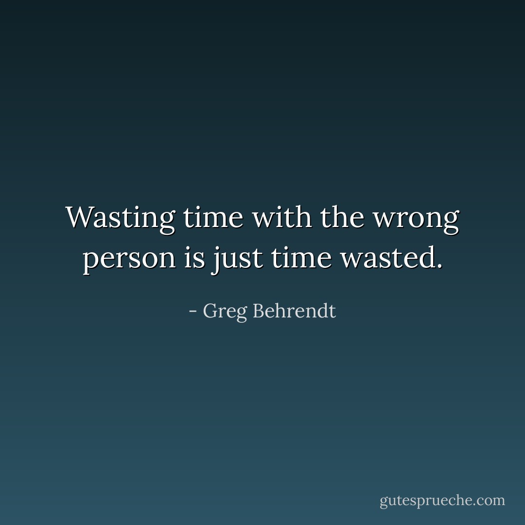Wasting time with the wrong person is just time wasted. - Greg Behrendt