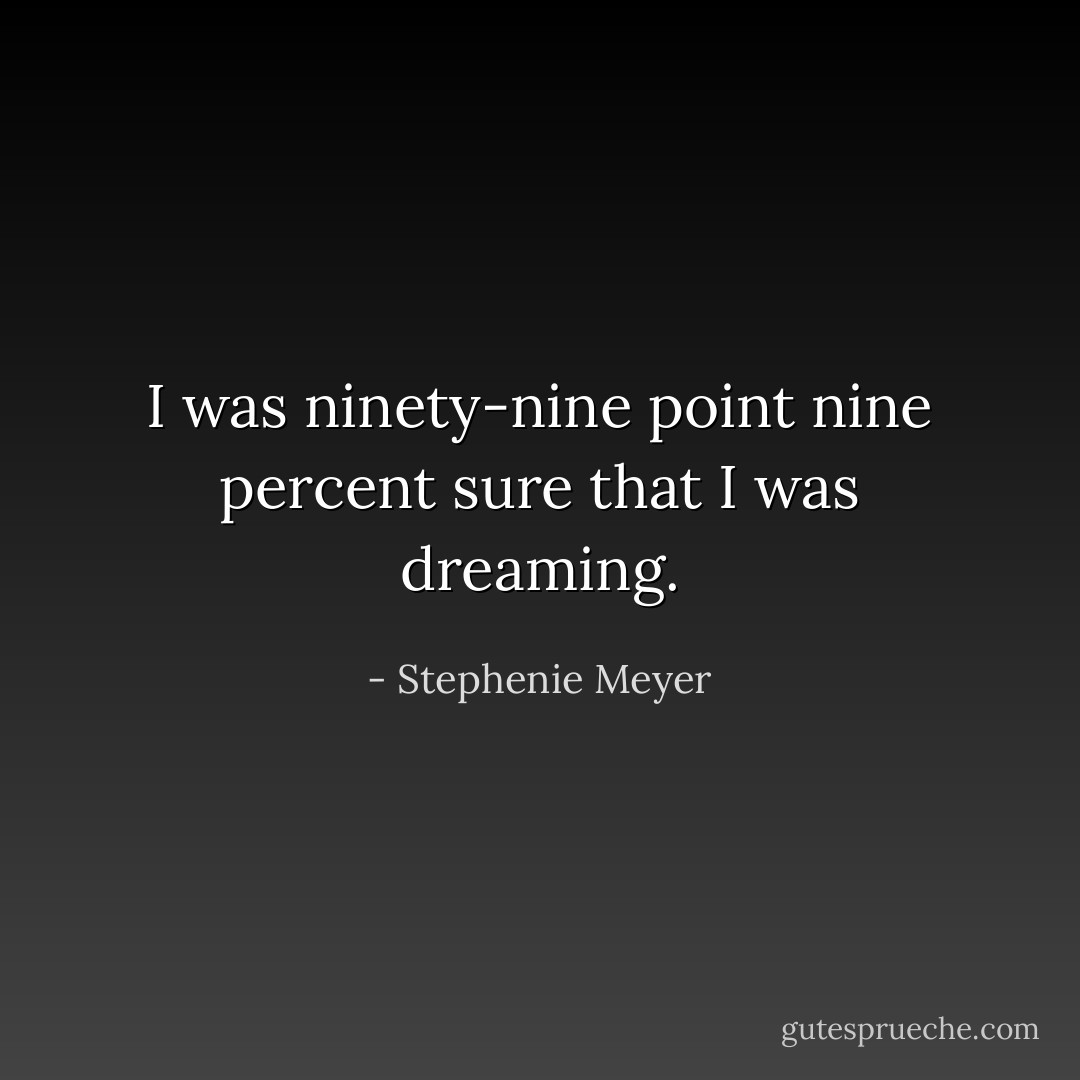 I was ninety-nine point nine percent sure that I was dreaming. - Stephenie Meyer