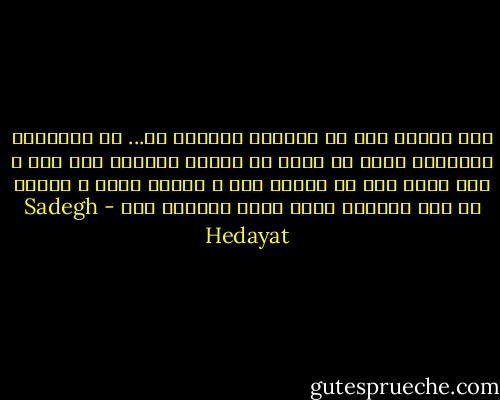 این مردُم دِه را میگوئی بیچاره ها... از جانوران کمترند، آنچه که آنها را اداره میکند، اول شکم و بعد شهوت است با یکمشت غضب و یکمشت باید و نباید که کور کورانه بگوش آنها خوانده اند - Sadegh Hedayat