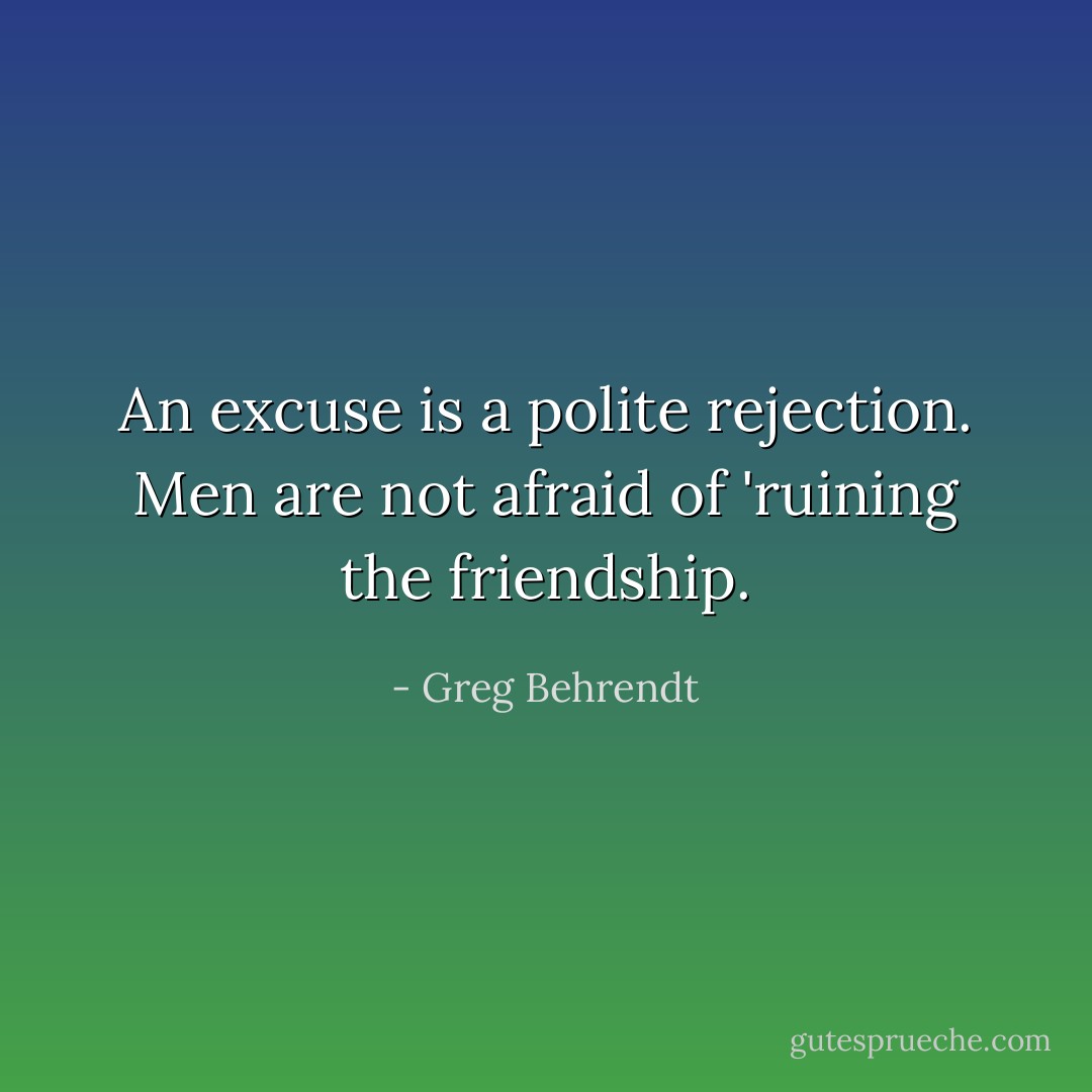An excuse is a polite rejection. Men are not afraid of 'ruining the friendship. - Greg Behrendt