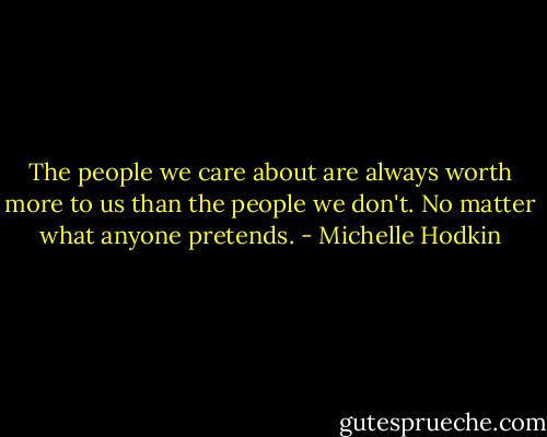 The people we care about are always worth more to us than the people we don't. No matter what anyone pretends. - Michelle Hodkin