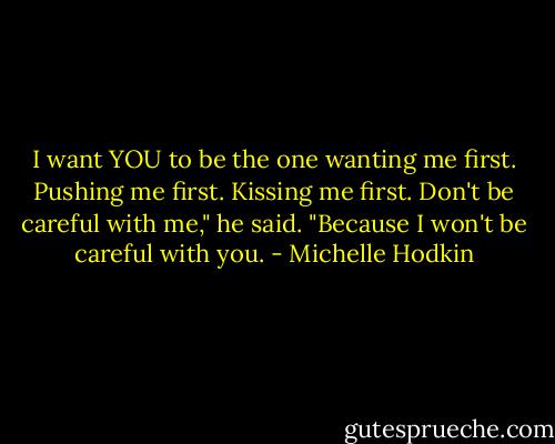 I want YOU to be the one wanting me first. Pushing me first. Kissing me first. Don't be careful with me," he said. "Because I won't be careful with you. - Michelle Hodkin