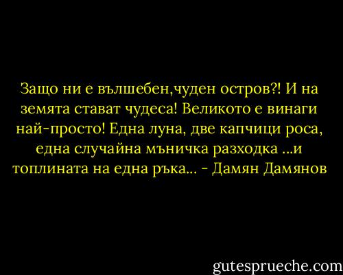 Защо ни е вълшебен,чуден остров?!<br />И на земята стават чудеса!<br />Великото е винаги най-просто!<br />Една луна, две капчици роса,<br />една случайна мъничка разходка<br />...и топлината на една ръка... - Дамян Дамянов
