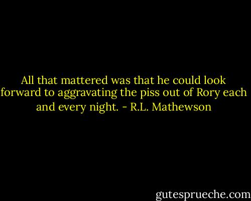 All that mattered was that he could look forward to aggravating the piss out of Rory each and every night. - R.L. Mathewson