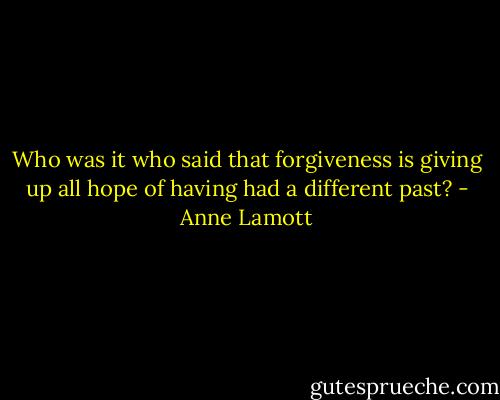 Who was it who said that forgiveness is giving up all hope of having had a different past? - Anne Lamott