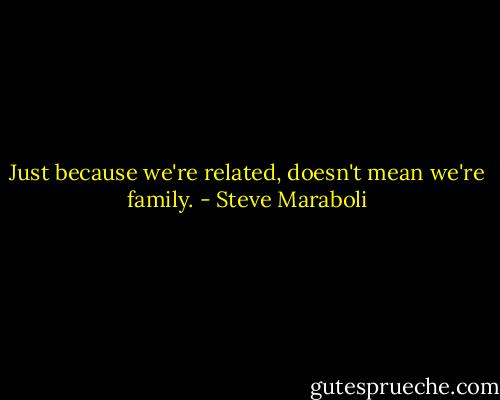 Just because we're related, doesn't mean we're family. - Steve Maraboli